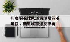 开云足球直播-包含印度羽毛球队逆转印尼羽毛球队，斯里坎特爆发神勇的词条